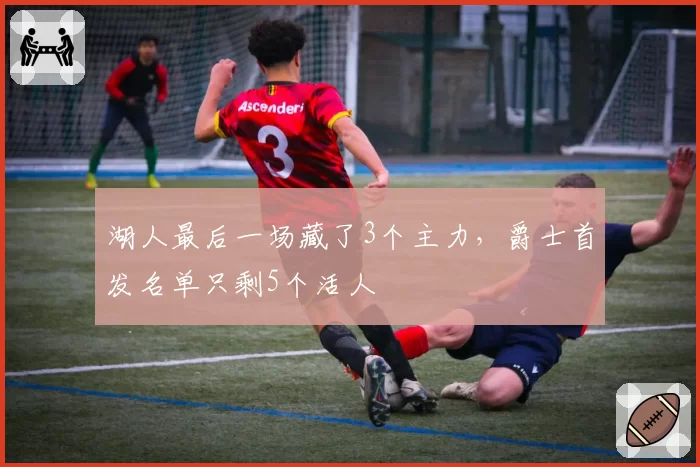 湖人最后一场藏了3个主力,爵士首发名单只剩5个活人