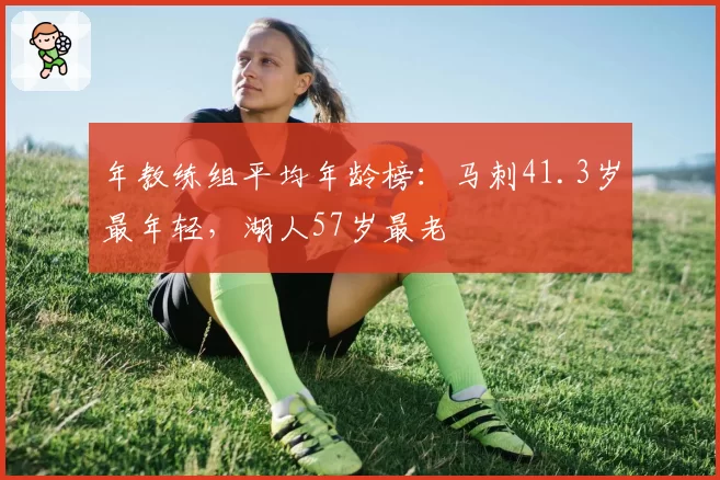 年教练组平均年龄榜：马刺41.3岁最年轻，湖人57岁最老