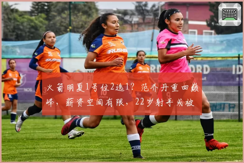 火箭明夏1号位2选1？范乔丹重回巅峰，薪资空间有限，22岁射手或被交易