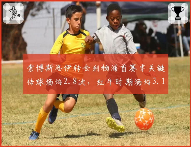 索博斯洛伊转会利物浦首赛季关键传球场均2.8次，红牛时期场均3.1次微降