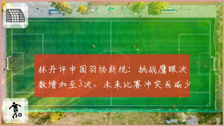 林丹评中国羽协新规：挑战鹰眼次数增加至3次，未来比赛冲突或减少