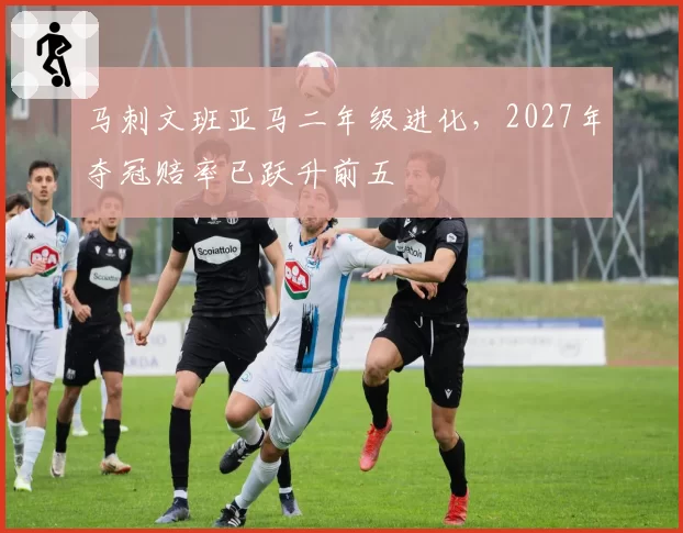 马刺文班亚马二年级进化，2027年夺冠赔率已跃升前五