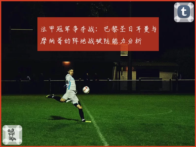 法甲冠军争夺战：巴黎圣日耳曼与摩纳哥的阵地战破防能力分析