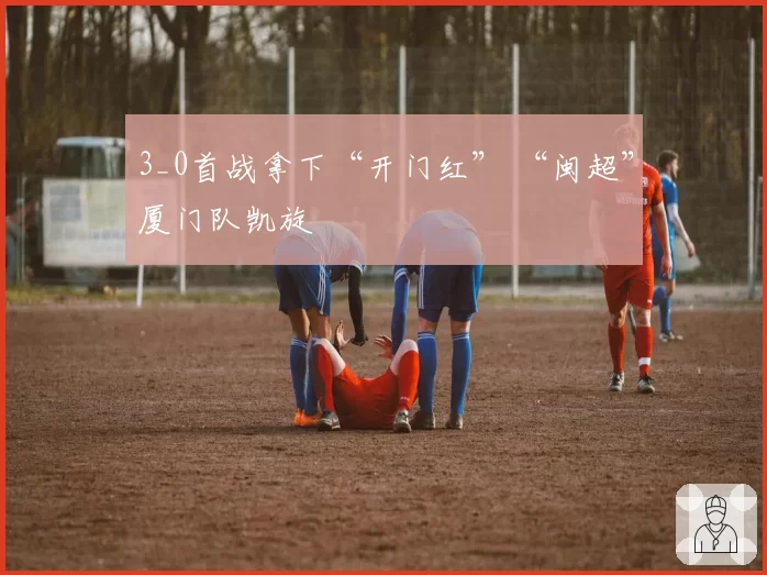 3_0首战拿下“开门红” “闽超”厦门队凯旋