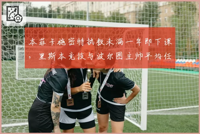 本菲卡施密特执教未满一年即下课，里斯本竞技与波尔图主帅平均任期超3年形成反差