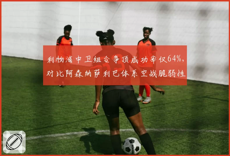 利物浦中卫组合争顶成功率仅64%,对比阿森纳萨利巴体系空战脆弱性拖累争冠