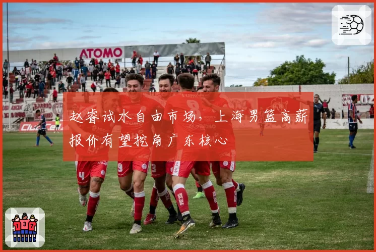 赵睿试水自由市场，上海男篮高薪报价有望挖角广东核心