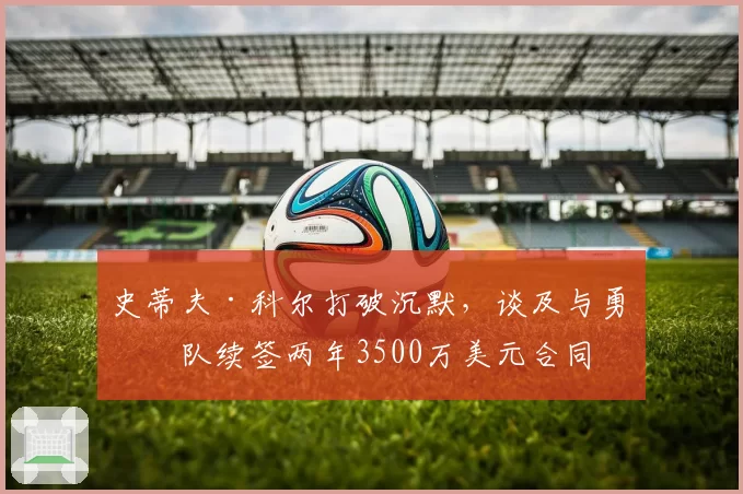 史蒂夫·科尔打破沉默，谈及与勇士队续签两年3500万美元合同