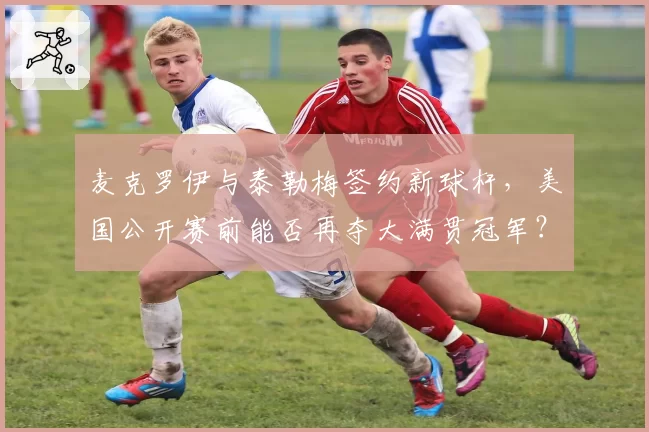 麦克罗伊与泰勒梅签约新球杆，美国公开赛前能否再夺大满贯冠军？