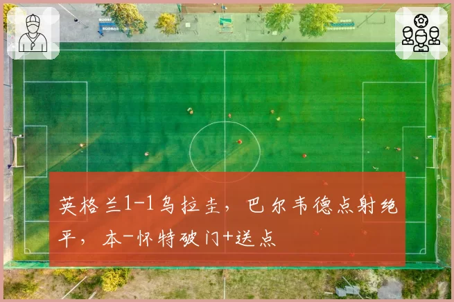 英格兰1-1乌拉圭，巴尔韦德点射绝平，本-怀特破门+送点