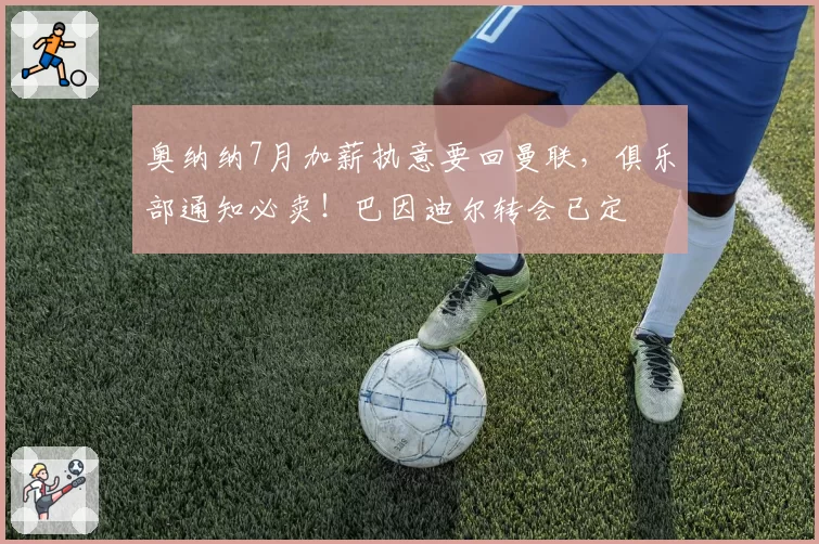 奥纳纳7月加薪执意要回曼联，俱乐部通知必卖！巴因迪尔转会已定