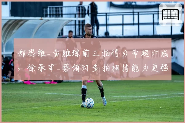 郑思维_黄雅琼前三拍得分率超六成，徐承宰_蔡侑玎多拍相持能力更强