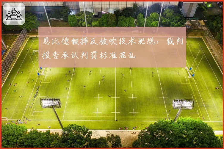 恩比德假摔反被吹技术犯规，裁判报告承认判罚标准混乱