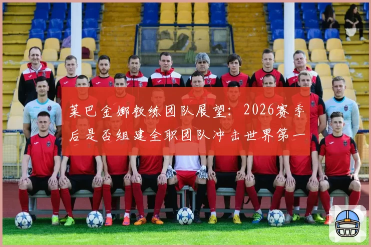 莱巴金娜教练团队展望：2026赛季后是否组建全职团队冲击世界第一？