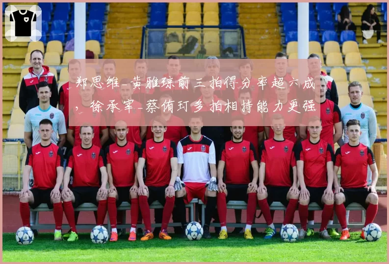 郑思维_黄雅琼前三拍得分率超六成，徐承宰_蔡侑玎多拍相持能力更强