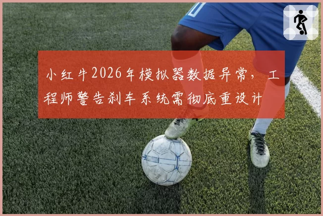 小红牛2026年模拟器数据异常，工程师警告刹车系统需彻底重设计