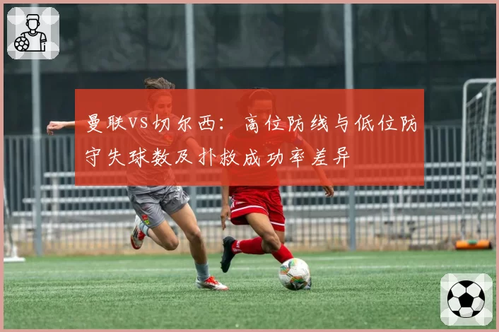 曼联vs切尔西：高位防线与低位防守失球数及扑救成功率差异