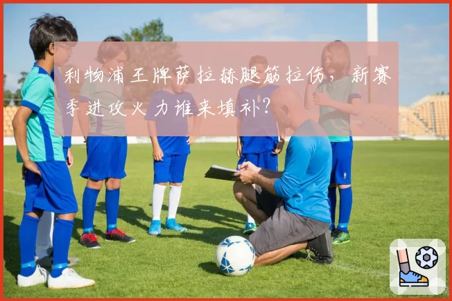 利物浦王牌萨拉赫腿筋拉伤，新赛季进攻火力谁来填补？