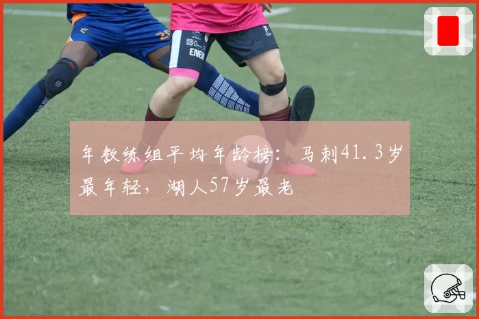 年教练组平均年龄榜：马刺41.3岁最年轻，湖人57岁最老