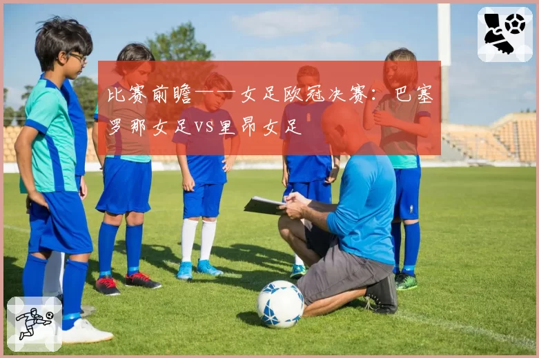 比赛前瞻——女足欧冠决赛：巴塞罗那女足vs里昂女足