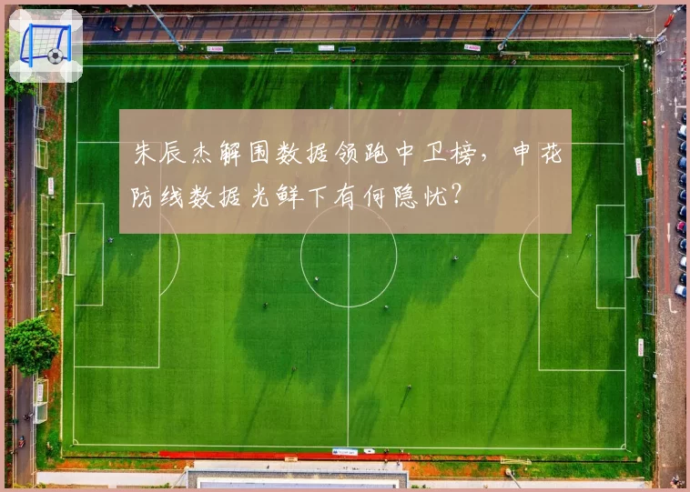 朱辰杰解围数据领跑中卫榜，申花防线数据光鲜下有何隐忧？