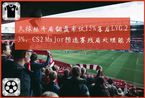天禄经济局翻盘率仅15%落后LVG 23%，CS2 Major预选赛残局处理能力悬殊