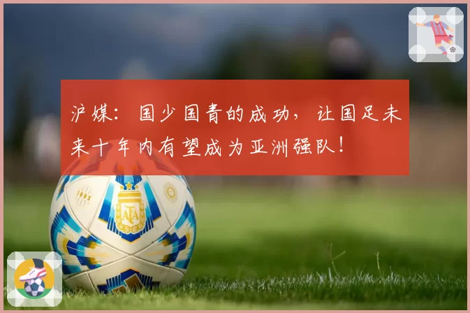沪媒：国少国青的成功，让国足未来十年内有望成为亚洲强队！