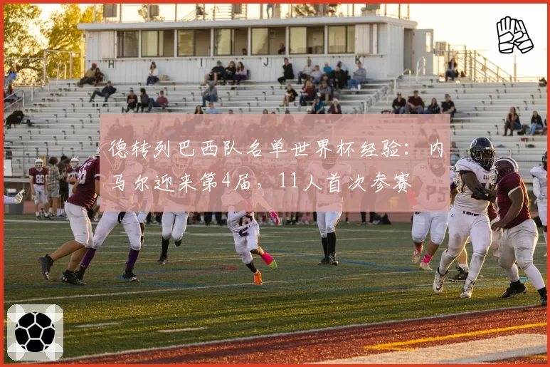 德转列巴西队名单世界杯经验：内马尔迎来第4届，11人首次参赛