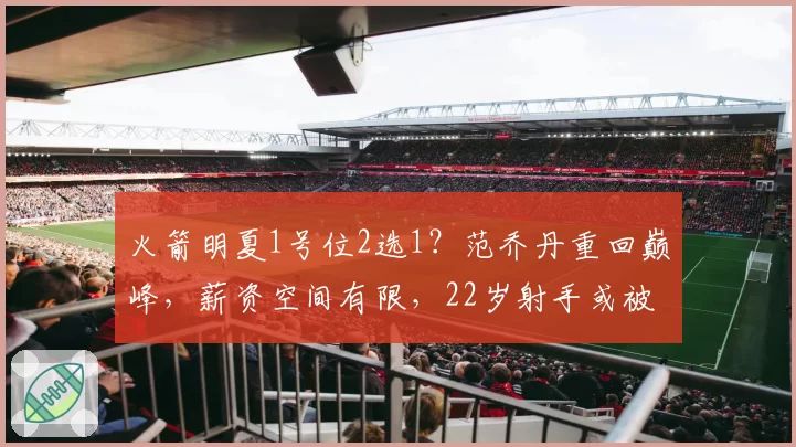 火箭明夏1号位2选1?范乔丹重回巅峰,薪资空间有限,22岁射手或被交易