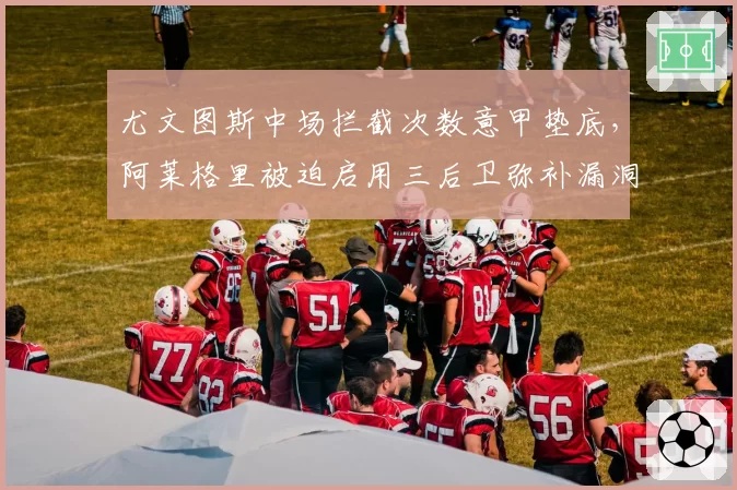 尤文图斯中场拦截次数意甲垫底，阿莱格里被迫启用三后卫弥补漏洞