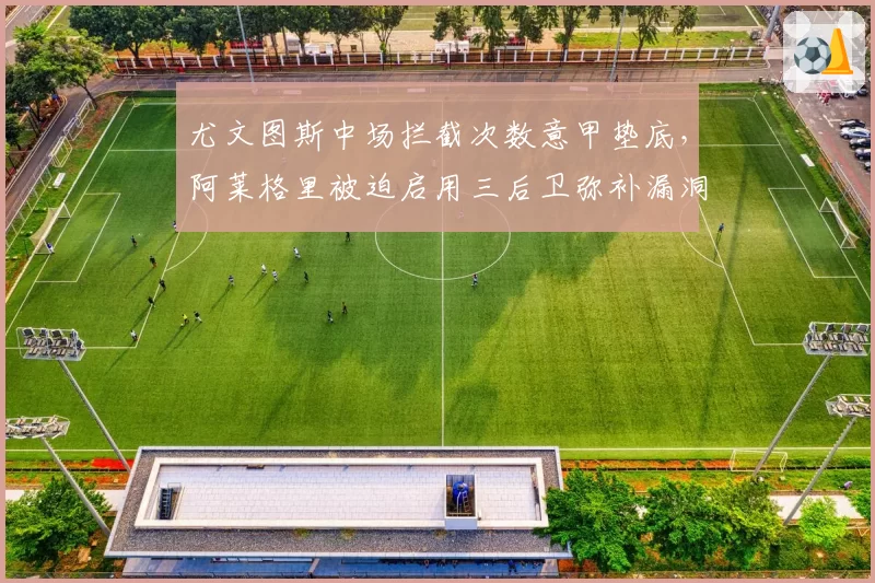 尤文图斯中场拦截次数意甲垫底，阿莱格里被迫启用三后卫弥补漏洞