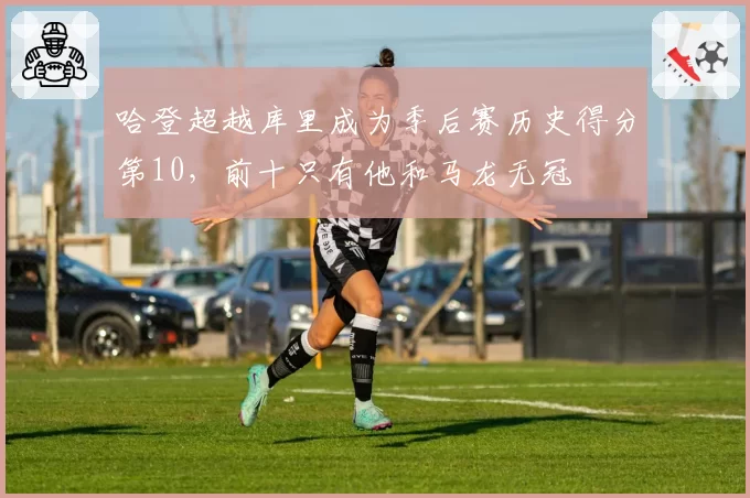 哈登超越库里成为季后赛历史得分第10，前十只有他和马龙无冠