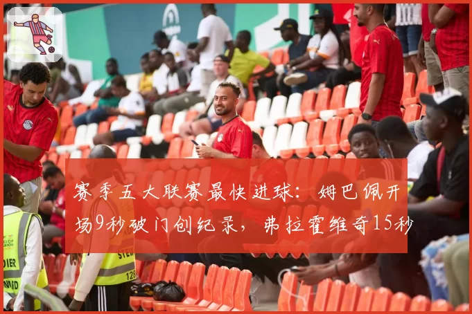 赛季五大联赛最快进球：姆巴佩开场9秒破门创纪录，弗拉霍维奇15秒次之