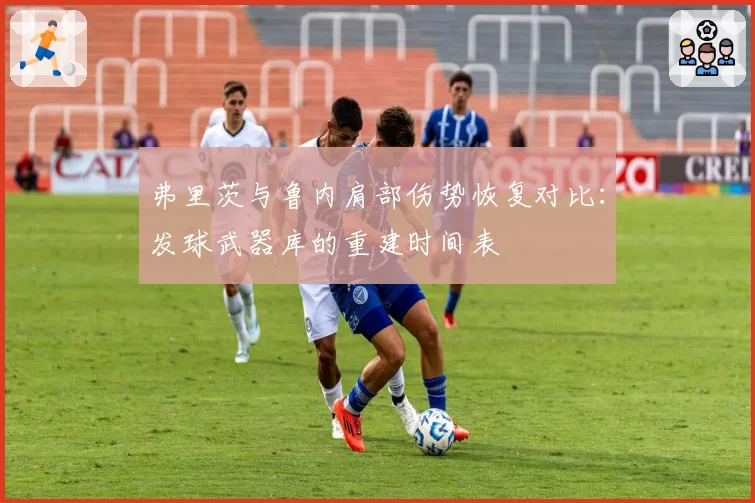 弗里茨与鲁内肩部伤势恢复对比：发球武器库的重建时间表