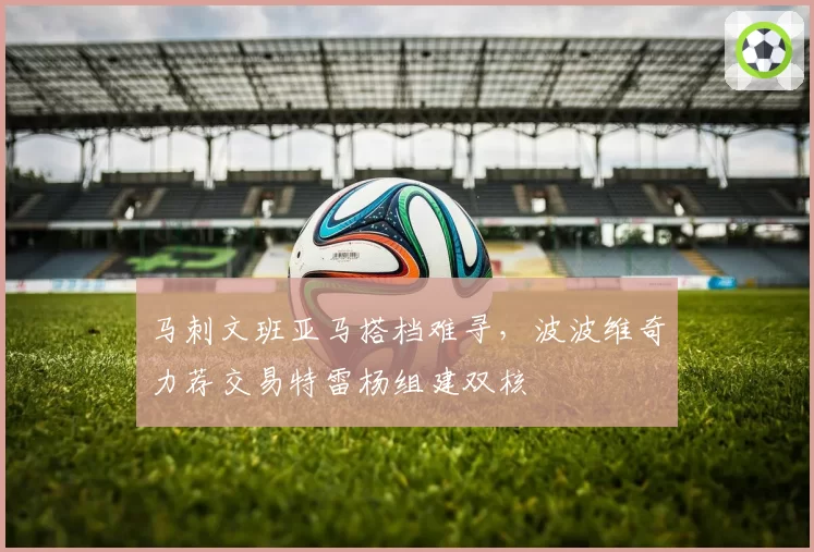 马刺文班亚马搭档难寻，波波维奇力荐交易特雷杨组建双核