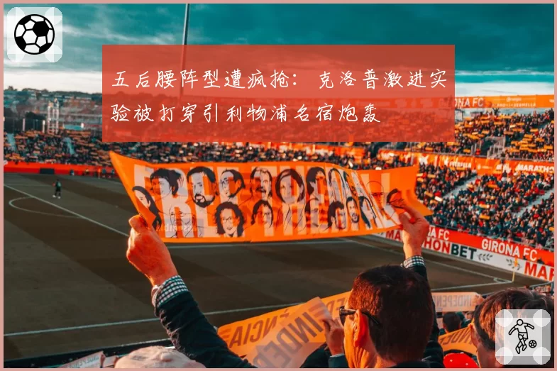五后腰阵型遭疯抢：克洛普激进实验被打穿引利物浦名宿炮轰