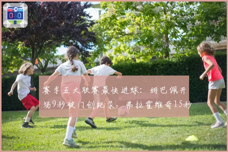 赛季五大联赛最快进球：姆巴佩开场9秒破门创纪录，弗拉霍维奇15秒次之