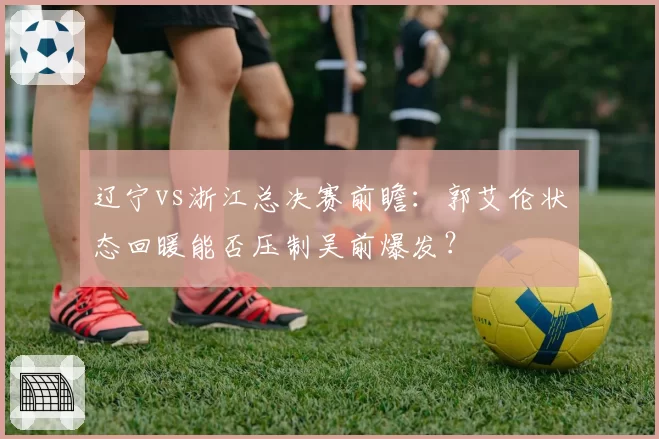 辽宁vs浙江总决赛前瞻:郭艾伦状态回暖能否压制吴前爆发?