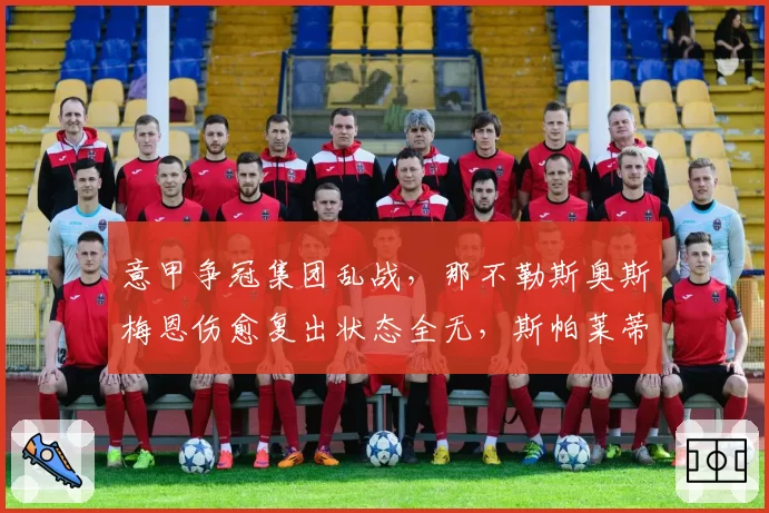 意甲争冠集团乱战，那不勒斯奥斯梅恩伤愈复出状态全无，斯帕莱蒂呼吁耐心