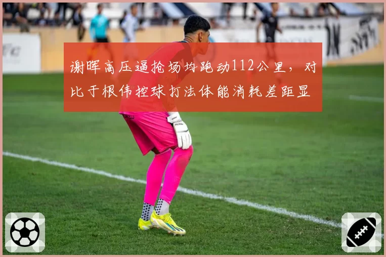 谢晖高压逼抢场均跑动112公里，对比于根伟控球打法体能消耗差距显著。