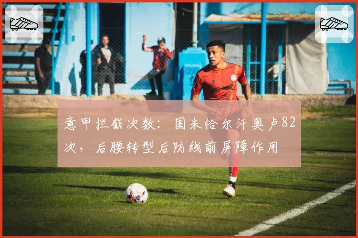 意甲拦截次数：国米恰尔汗奥卢82次，后腰转型后防线前屏障作用
