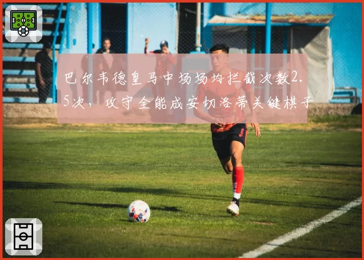 巴尔韦德皇马中场场均拦截次数2.5次，攻守全能成安切洛蒂关键棋子