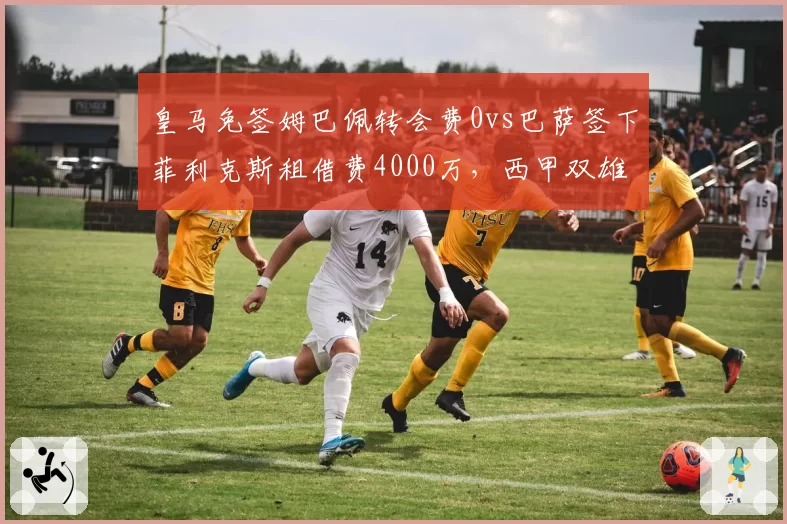 皇马免签姆巴佩转会费0vs巴萨签下菲利克斯租借费4000万，西甲双雄引援策略分化