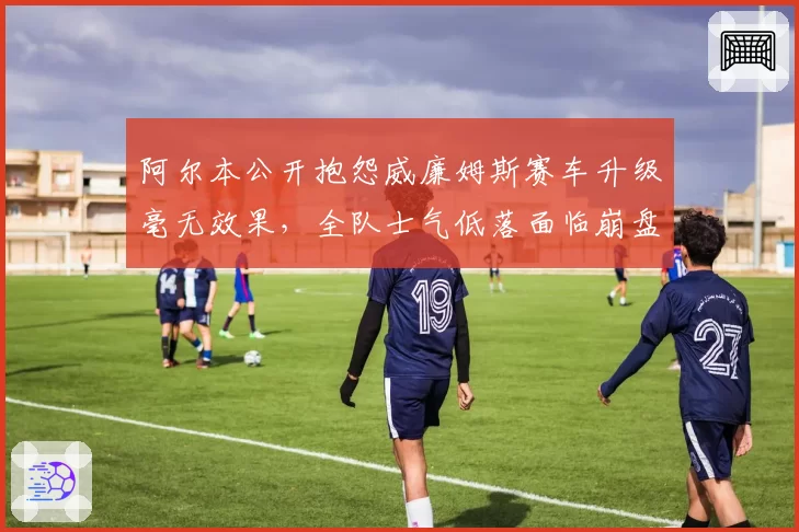 阿尔本公开抱怨威廉姆斯赛车升级毫无效果,全队士气低落面临崩盘危机
