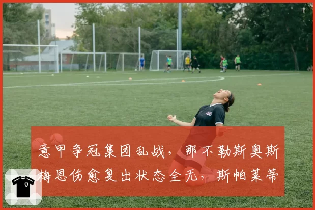 意甲争冠集团乱战，那不勒斯奥斯梅恩伤愈复出状态全无，斯帕莱蒂呼吁耐心