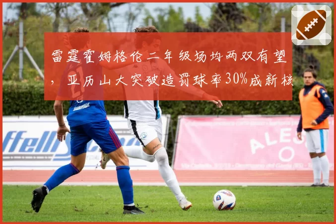 雷霆霍姆格伦二年级场均两双有望,亚历山大突破造罚球率30%成新核