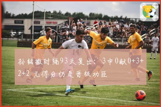 孙铭徽时隔93天复出：3中0献0+3+2+2 无得分仍是晋级功臣