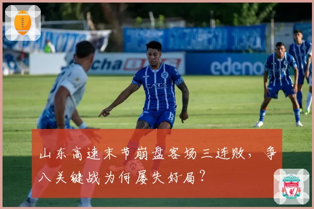 山东高速末节崩盘客场三连败,争八关键战为何屡失好局?