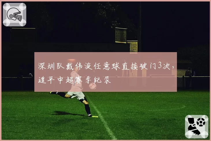 深圳队戴伟浚任意球直接破门3次,追平中超赛季纪录