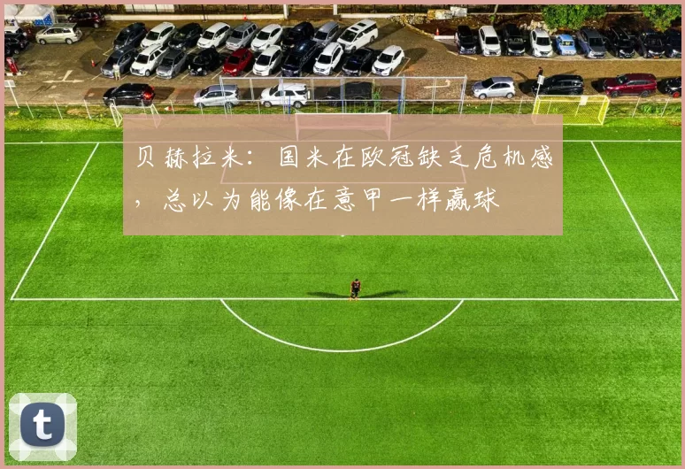 贝赫拉米：国米在欧冠缺乏危机感，总以为能像在意甲一样赢球
